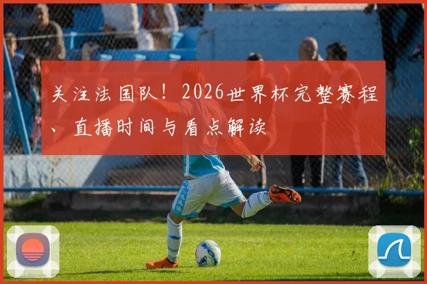 关注法国队！2026世界杯完整赛程、直播时间与看点解读