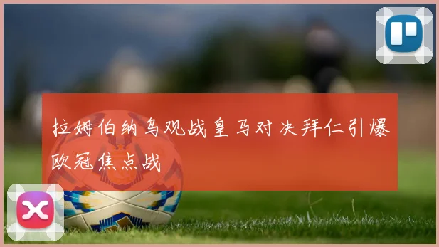 拉姆伯纳乌观战皇马对决拜仁引爆欧冠焦点战