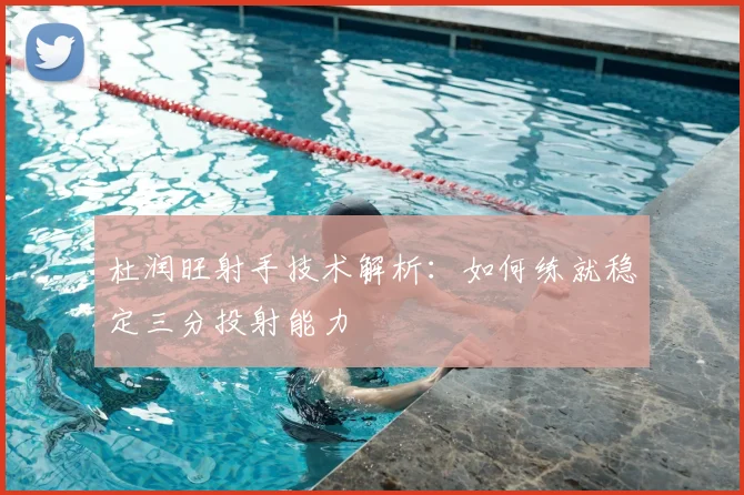 杜润旺射手技术解析：如何练就稳定三分投射能力