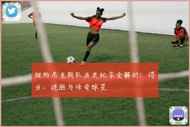 纽约尼克斯队历史纪录全解析：得分、连胜与传奇球星