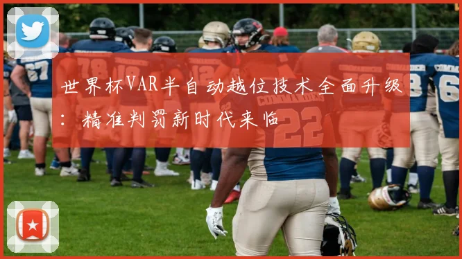世界杯VAR半自动越位技术全面升级：精准判罚新时代来临