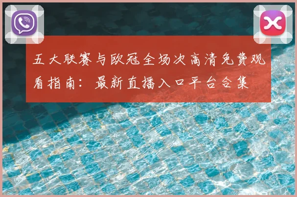 五大联赛与欧冠全场次高清免费观看指南：最新直播入口平台合集