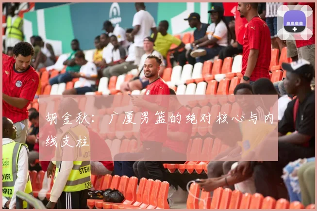 胡金秋：广厦男篮的绝对核心与内线支柱