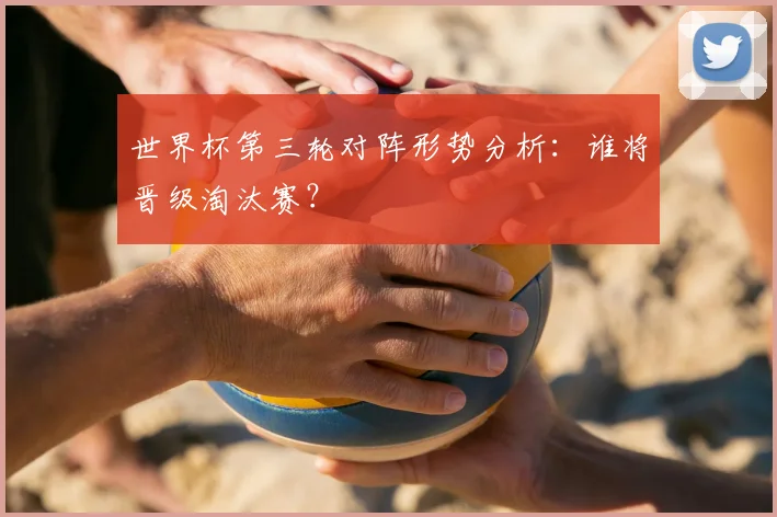 世界杯第三轮对阵形势分析：谁将晋级淘汰赛？