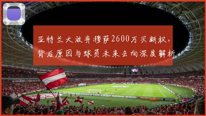 亚特兰大放弃穆萨2600万买断权，背后原因与球员未来去向深度解析