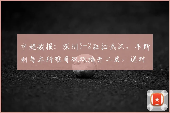 中超战报：深圳5-2狂扫武汉，韦斯利与本科维奇双双梅开二度，送对手三连败
