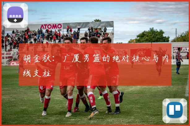 胡金秋：广厦男篮的绝对核心与内线支柱