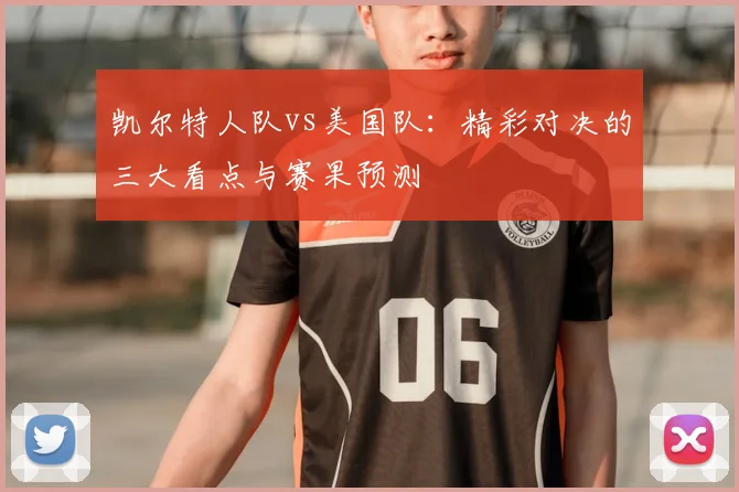 凯尔特人队vs美国队：精彩对决的三大看点与赛果预测