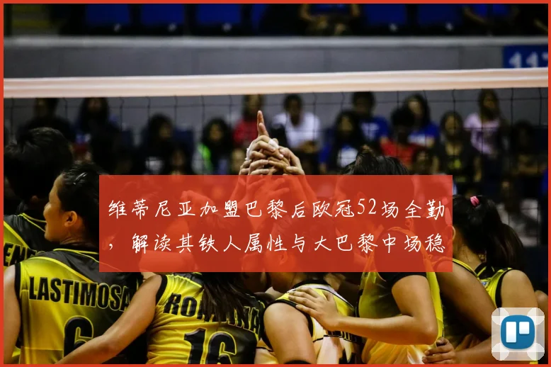 维蒂尼亚加盟巴黎后欧冠52场全勤，解读其铁人属性与大巴黎中场稳定性关键
