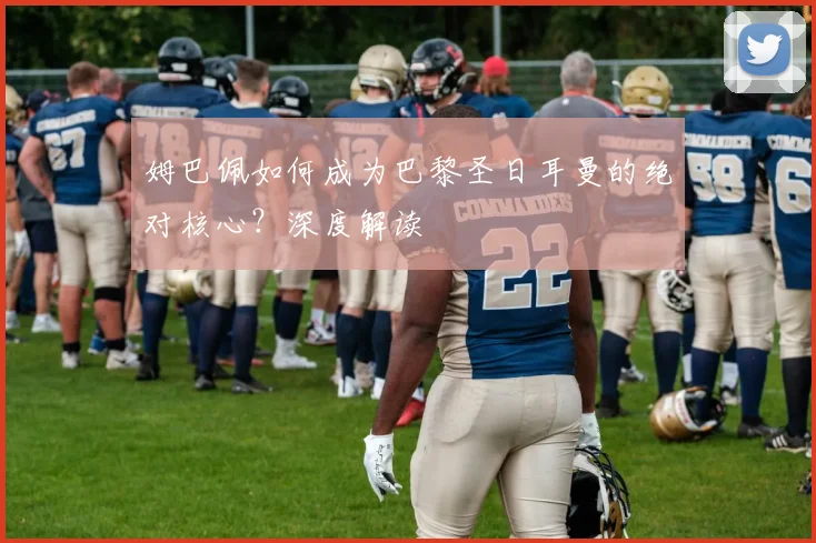 姆巴佩如何成为巴黎圣日耳曼的绝对核心？深度解读
