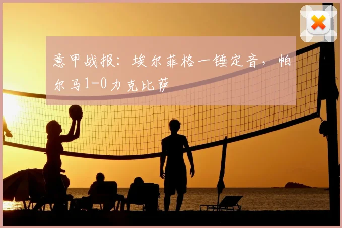 意甲战报：埃尔菲格一锤定音，帕尔马1-0力克比萨