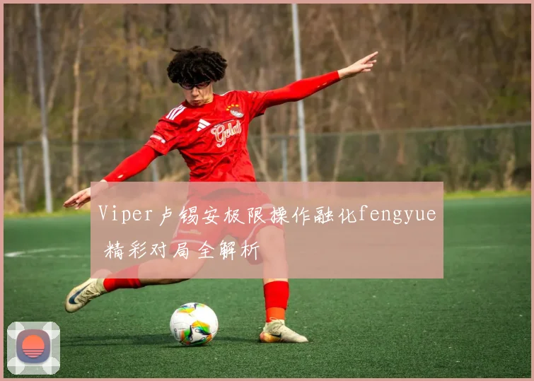 Viper卢锡安极限操作融化fengyue 精彩对局全解析
