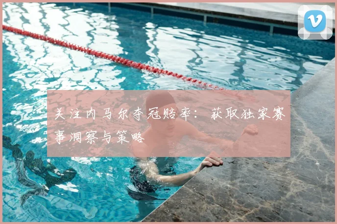 关注内马尔夺冠赔率：获取独家赛事洞察与策略