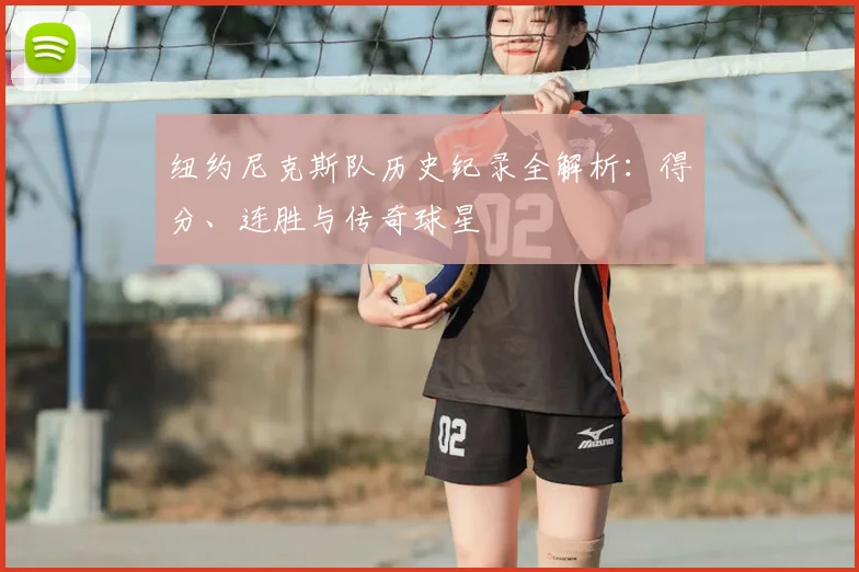 纽约尼克斯队历史纪录全解析：得分、连胜与传奇球星