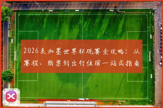 2026美加墨世界杯观赛全攻略：从赛程、购票到出行住宿一站式指南
