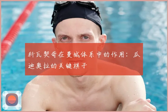 科瓦契奇在曼城体系中的作用：瓜迪奥拉的关键棋子