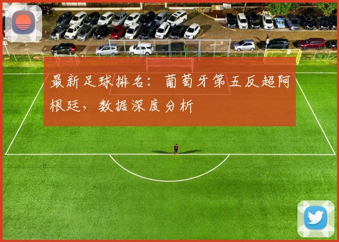 最新足球排名：葡萄牙第五反超阿根廷，数据深度分析