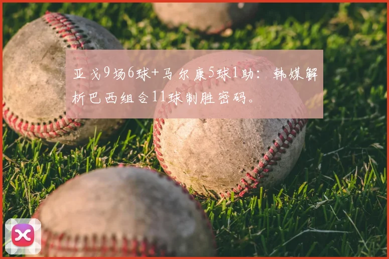 亚戈9场6球+马尔康5球1助：韩媒解析巴西组合11球制胜密码。