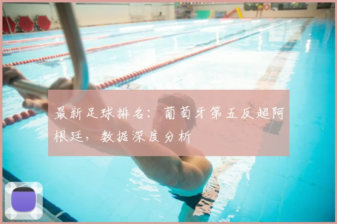 最新足球排名：葡萄牙第五反超阿根廷，数据深度分析