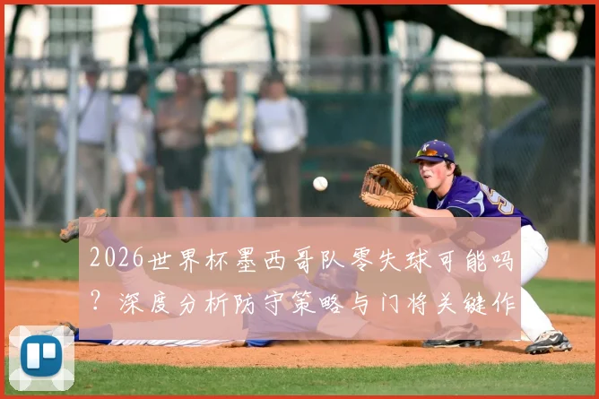 2026世界杯墨西哥队零失球可能吗？深度分析防守策略与门将关键作用