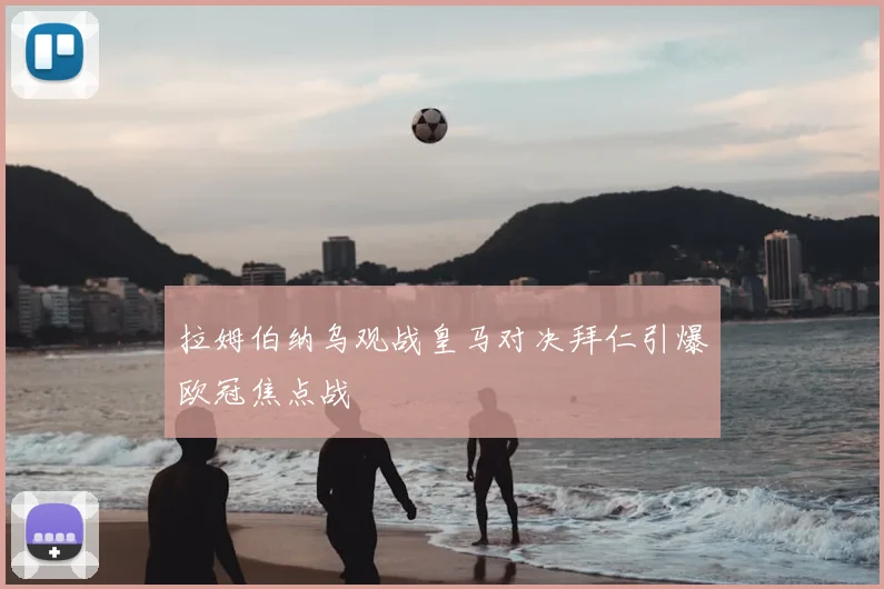 拉姆伯纳乌观战皇马对决拜仁引爆欧冠焦点战