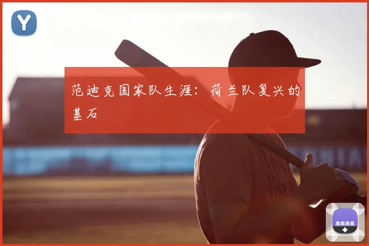 范迪克国家队生涯：荷兰队复兴的基石