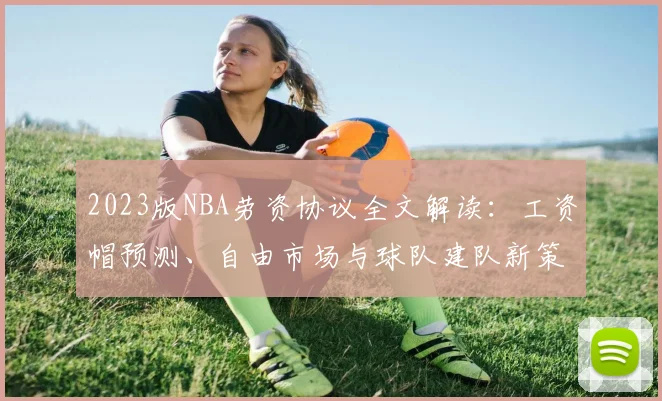 2023版NBA劳资协议全文解读：工资帽预测、自由市场与球队建队新策略