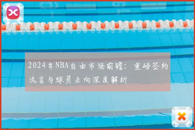 2024年NBA自由市场前瞻：重磅签约流言与球员去向深度解析